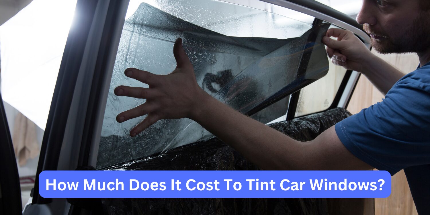 How Much Does It Cost To Tint Car Windows Complete Guide